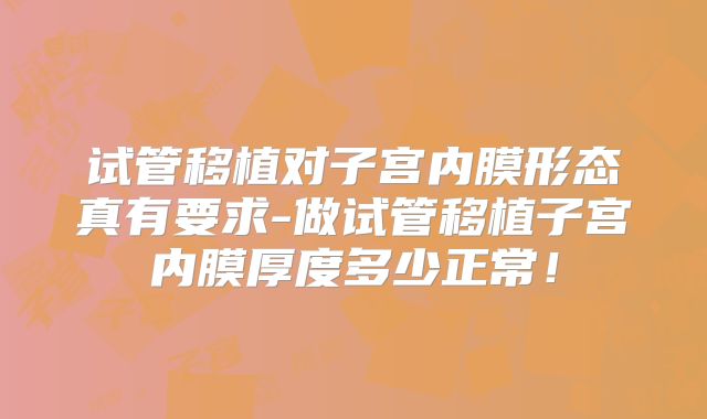 试管移植对子宫内膜形态真有要求-做试管移植子宫内膜厚度多少正常!