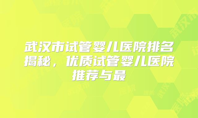 武汉市试管婴儿医院排名揭秘,优质试管婴儿医院推荐与最