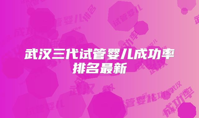 武汉三代试管婴儿成功率排名最新
