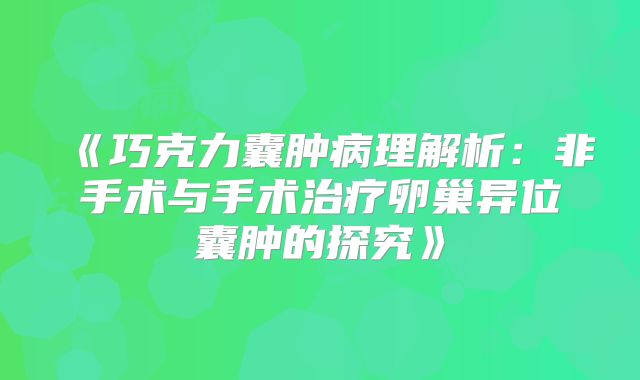 《巧克力囊肿病理解析:非手术与手术治疗卵巢异位囊肿的探究》