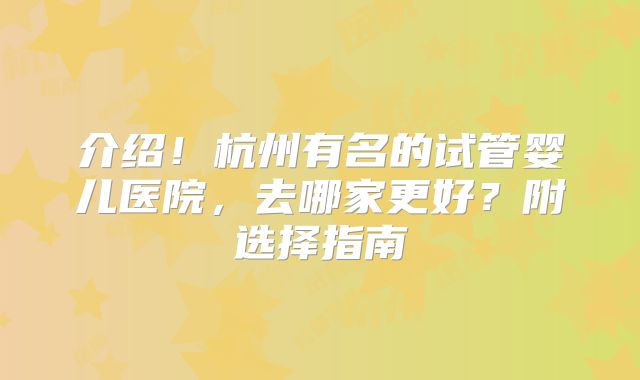 介绍!杭州有名的试管婴儿医院,去哪家更好?附选择指南