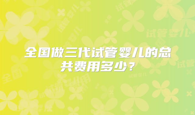 全国做三代试管婴儿的总共费用多少？