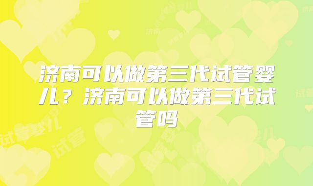 济南可以做第三代试管婴儿？济南可以做第三代试管吗