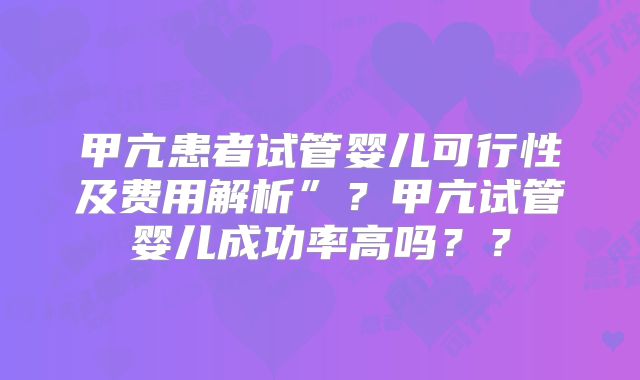 甲亢患者试管婴儿可行性及费用解析”？甲亢试管婴儿成功率高吗？？