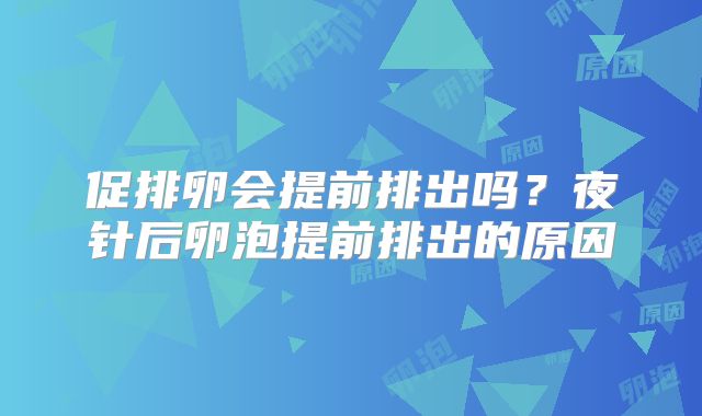 促排卵会提前排出吗？夜针后卵泡提前排出的原因