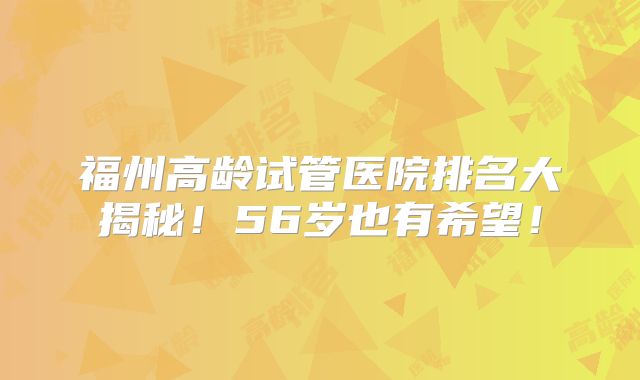 福州高龄试管医院排名大揭秘！56岁也有希望！