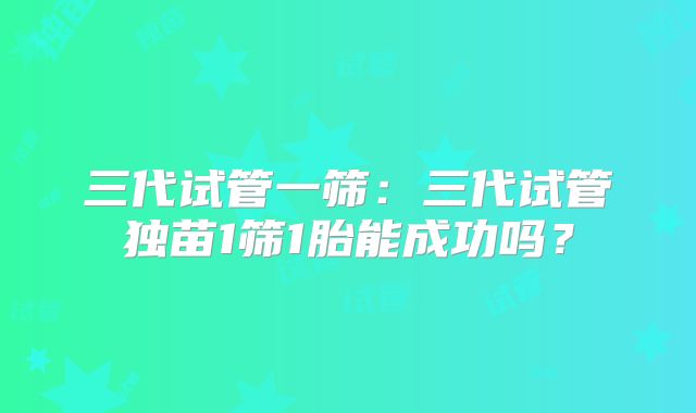 三代试管一筛：三代试管独苗1筛1胎能成功吗？