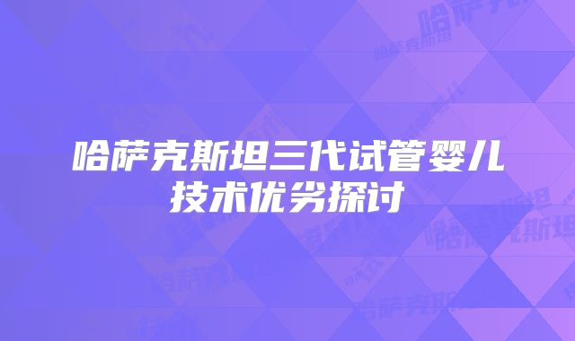 哈萨克斯坦三代试管婴儿技术优劣探讨