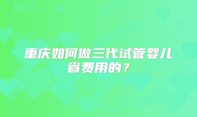 重庆如何做三代试管婴儿省费用的？