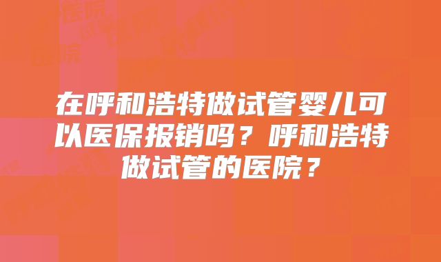 在呼和浩特做试管婴儿可以医保报销吗？呼和浩特做试管的医院？
