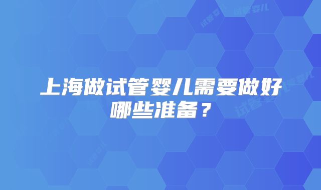 上海做试管婴儿需要做好哪些准备？