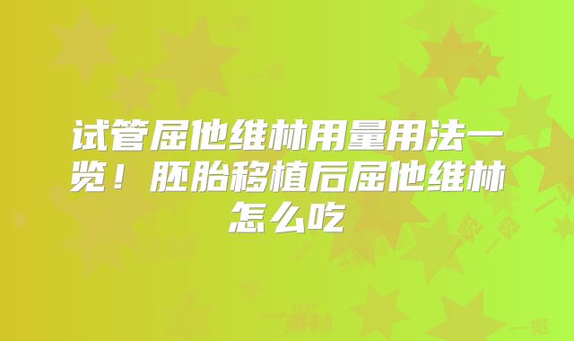 试管屈他维林用量用法一览!胚胎移植后屈他维林怎么吃