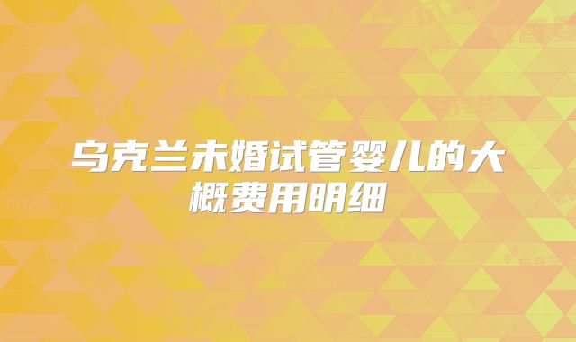 乌克兰未婚试管婴儿的大概费用明细