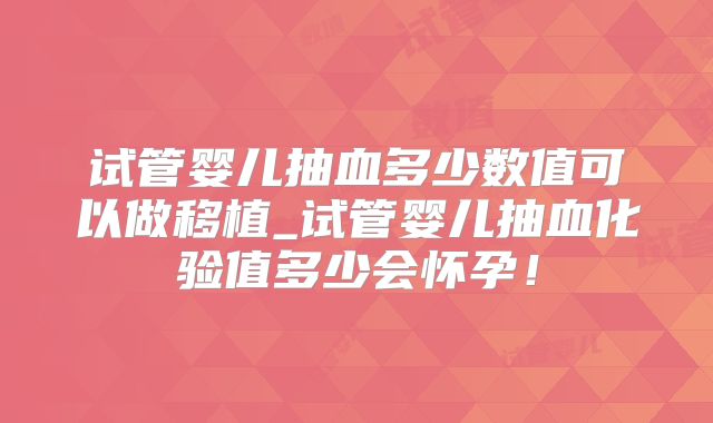 试管婴儿抽血多少数值可以做移植_试管婴儿抽血化验值多少会怀孕！