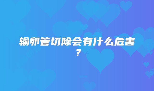 输卵管切除会有什么危害？