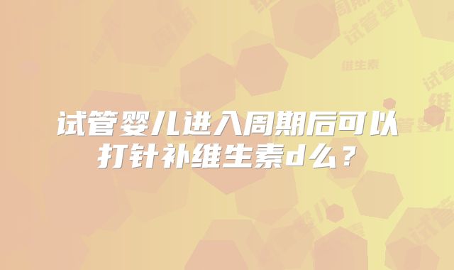 试管婴儿进入周期后可以打针补维生素d么？
