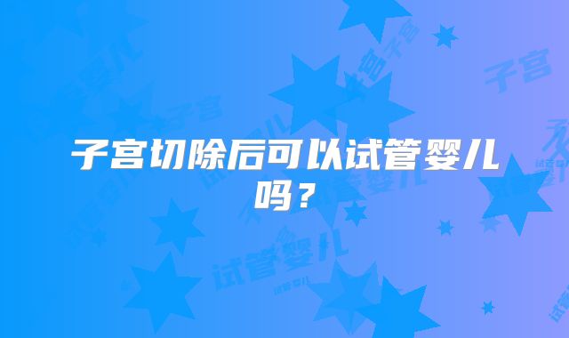 子宫切除后可以试管婴儿吗？