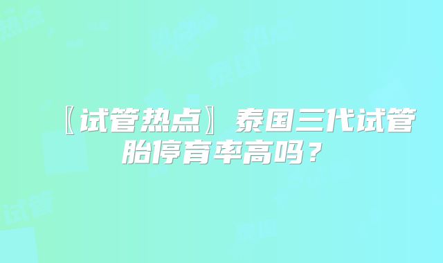 〖试管热点〗泰国三代试管胎停育率高吗？