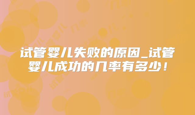 试管婴儿失败的原因_试管婴儿成功的几率有多少！
