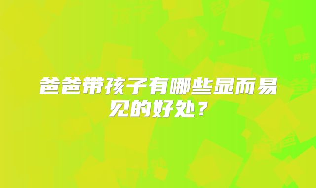 爸爸带孩子有哪些显而易见的好处？
