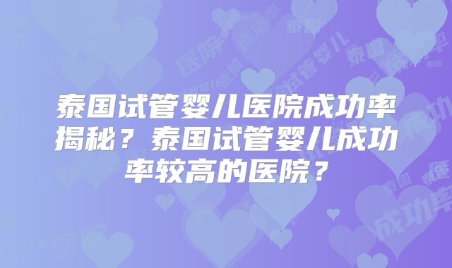 泰国试管婴儿医院成功率揭秘？泰国试管婴儿成功率较高的医院？