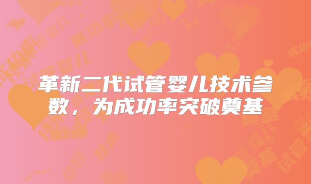革新二代试管婴儿技术参数，为成功率突破奠基