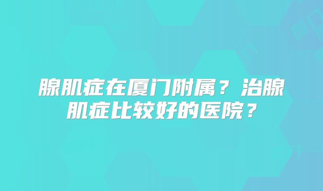 腺肌症在厦门附属？治腺肌症比较好的医院？