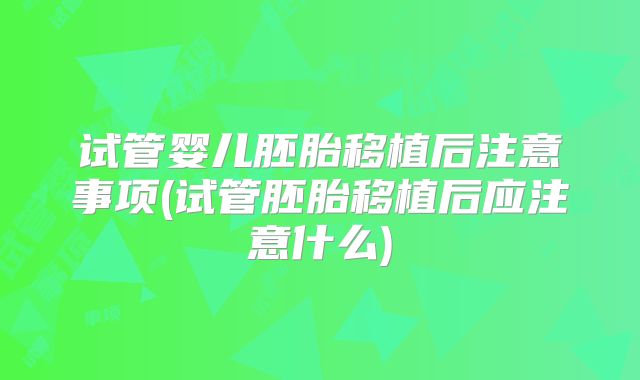 试管婴儿胚胎移植后注意事项(试管胚胎移植后应注意什么)