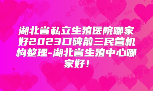 湖北省私立生殖医院哪家好2023口碑前三民营机构整理-湖北省生殖中心哪家好!