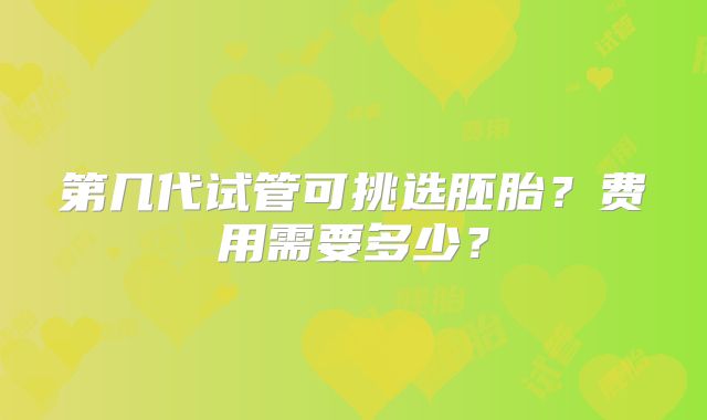 第几代试管可挑选胚胎？费用需要多少？
