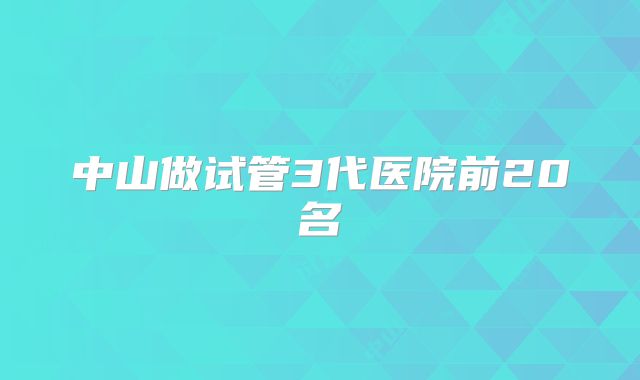 中山做试管3代医院前20名