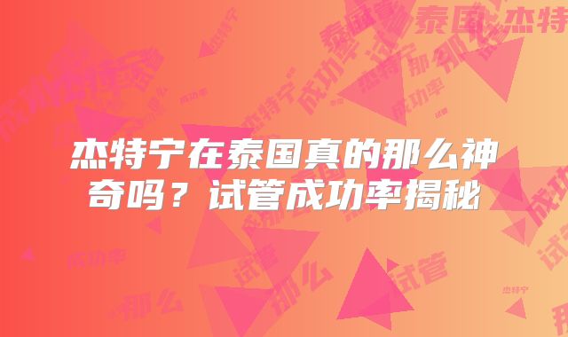杰特宁在泰国真的那么神奇吗？试管成功率揭秘