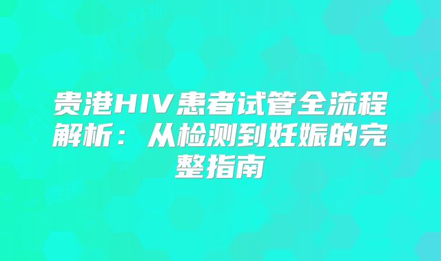 贵港HIV患者试管全流程解析：从检测到妊娠的完整指南