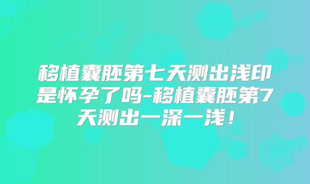 移植囊胚第七天测出浅印是怀孕了吗-移植囊胚第7天测出一深一浅!