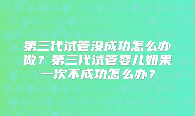 第三代试管没成功怎么办做?第三代试管婴儿如果一次不成功怎么办?