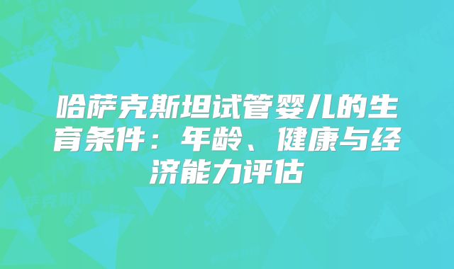 哈萨克斯坦试管婴儿的生育条件：年龄、健康与经济能力评估