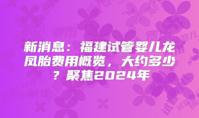 新消息：福建试管婴儿龙凤胎费用概览，大约多少？聚焦2024年