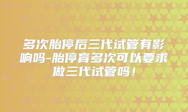 多次胎停后三代试管有影响吗-胎停育多次可以要求做三代试管吗！