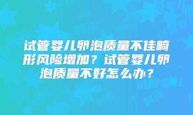 试管婴儿卵泡质量不佳畸形风险增加？试管婴儿卵泡质量不好怎么办？