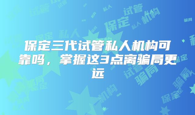 保定三代试管私人机构可靠吗，掌握这3点离骗局更远