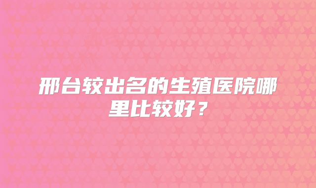 邢台较出名的生殖医院哪里比较好？