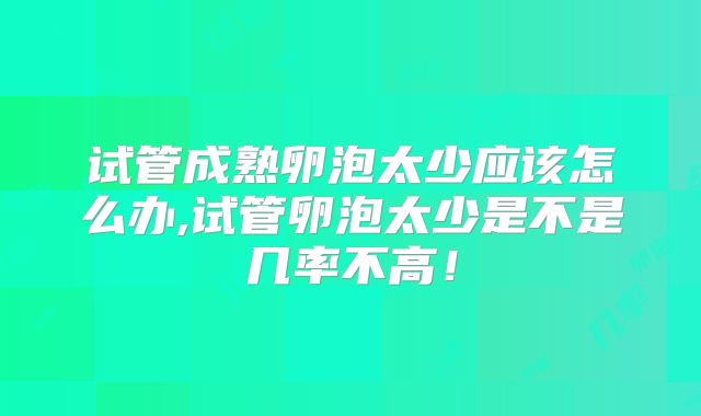 试管成熟卵泡太少应该怎么办,试管卵泡太少是不是几率不高！