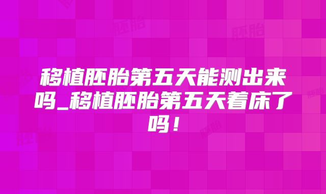 移植胚胎第五天能测出来吗_移植胚胎第五天着床了吗!