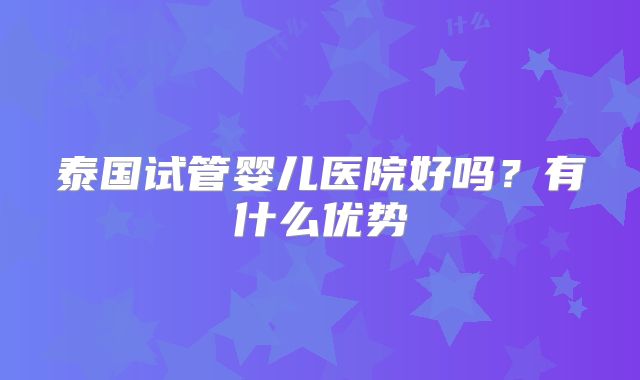泰国试管婴儿医院好吗？有什么优势