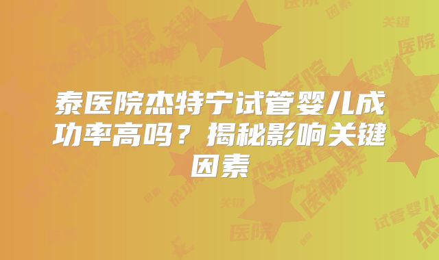 泰医院杰特宁试管婴儿成功率高吗？揭秘影响关键因素