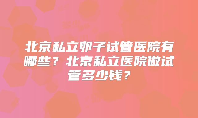 北京私立卵子试管医院有哪些?北京私立医院做试管多少钱?