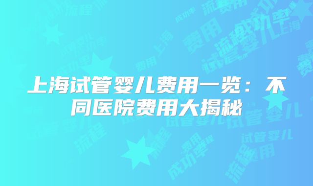 上海试管婴儿费用一览:不同医院费用大揭秘