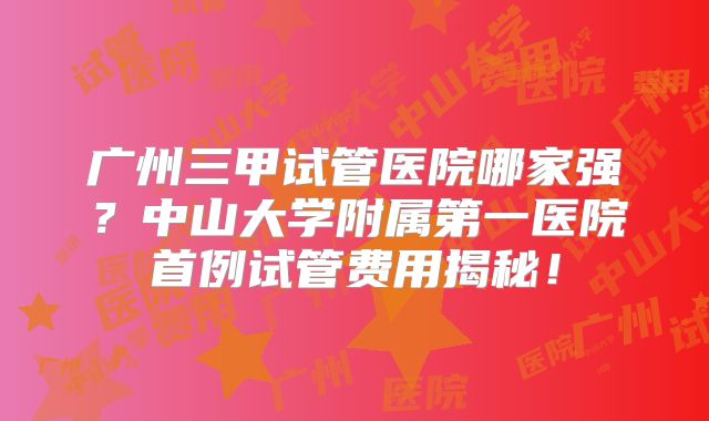 广州三甲试管医院哪家强？中山大学附属第一医院首例试管费用揭秘！