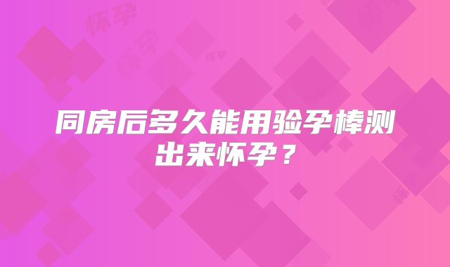 同房后多久能用验孕棒测出来怀孕?