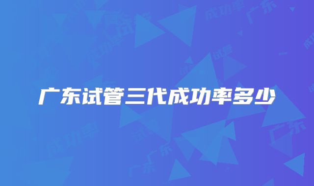 广东试管三代成功率多少